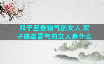 双子座最霸气的女人 双子座最霸气的女人是什么